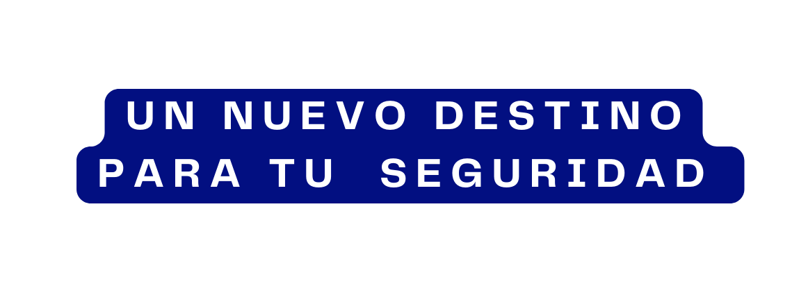 UN NUEVO DESTINO PARA TU SEGURIDAD